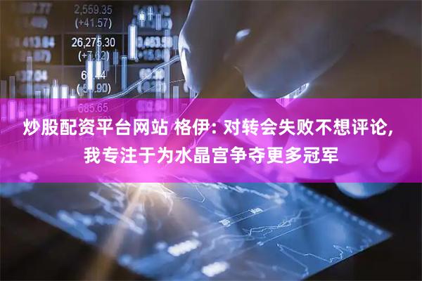 炒股配资平台网站 格伊: 对转会失败不想评论, 我专注于为水晶宫争夺更多冠军