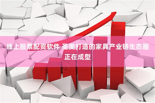 线上股票配资软件 圣奥打造的家具产业链生态圈正在成型