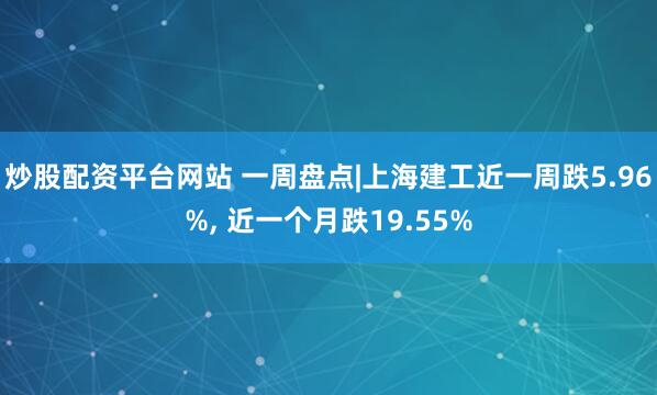 炒股配资平台网站 一周盘点|上海建工近一周跌5.96%, 近一个月跌19.55%