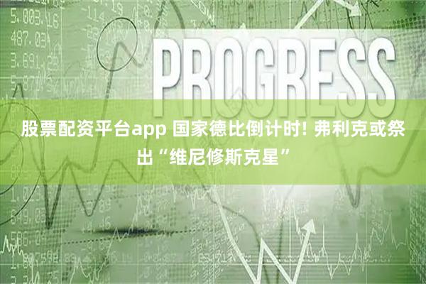 股票配资平台app 国家德比倒计时! 弗利克或祭出“维尼修斯克星”