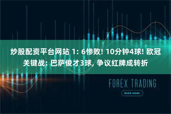 炒股配资平台网站 1: 6惨败! 10分钟4球! 欧冠关键战: 巴萨俊才3球, 争议红牌成转折