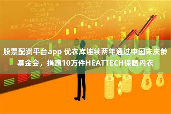 股票配资平台app 优衣库连续两年通过中国宋庆龄基金会,捐赠10万件HEATTECH保暖内衣