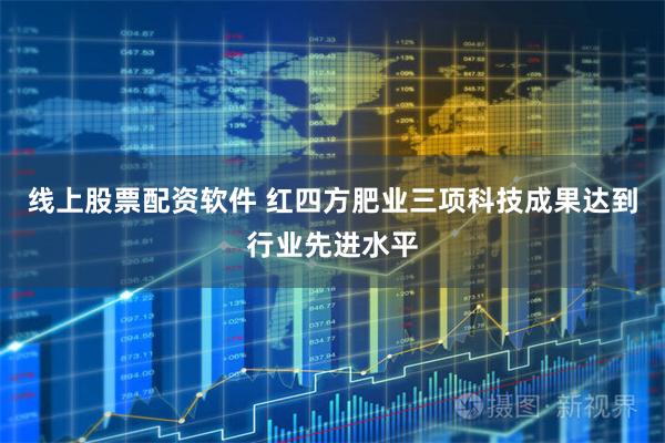 线上股票配资软件 红四方肥业三项科技成果达到行业先进水平