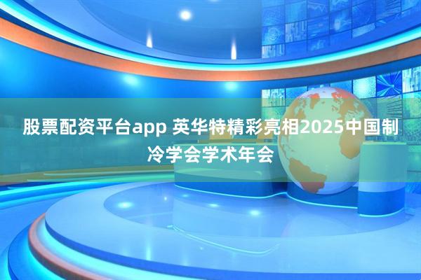 股票配资平台app 英华特精彩亮相2025中国制冷学会学术年会