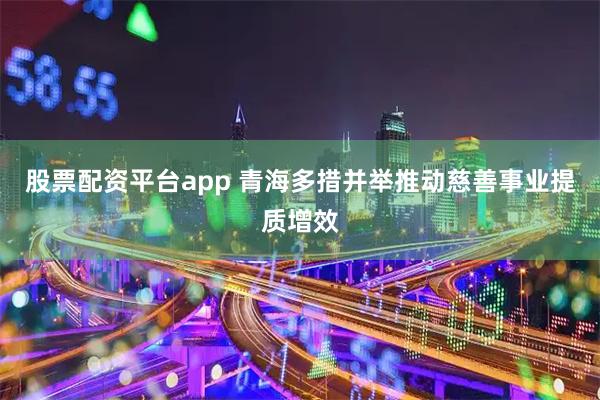 股票配资平台app 青海多措并举推动慈善事业提质增效