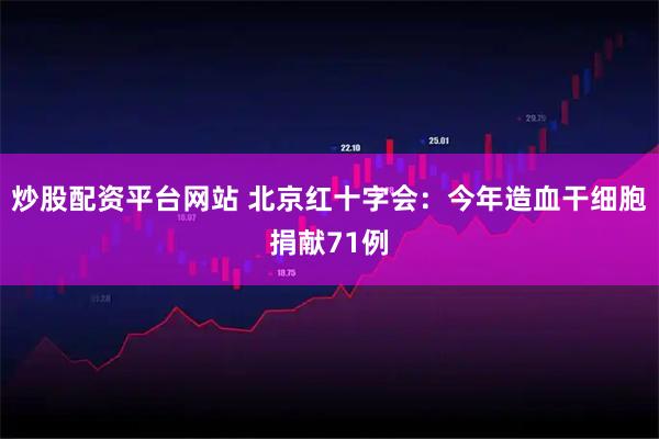 炒股配资平台网站 北京红十字会：今年造血干细胞捐献71例