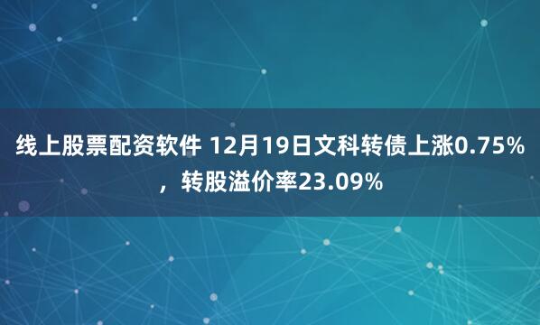 线上股票配资软件 12月19日文科转债上涨0.75%，转股溢价率23.09%
