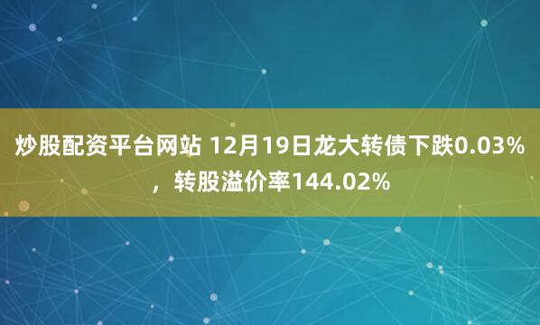 炒股配资平台网站 12月19日龙大转债下跌0.03%，转股溢价率144.02%