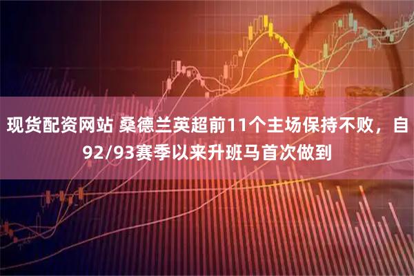 现货配资网站 桑德兰英超前11个主场保持不败，自92/93赛季以来升班马首次做到