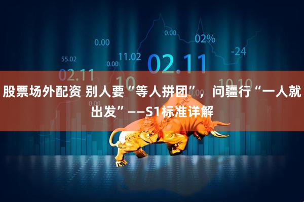 股票场外配资 别人要“等人拼团”，问疆行“一人就出发”——S1标准详解
