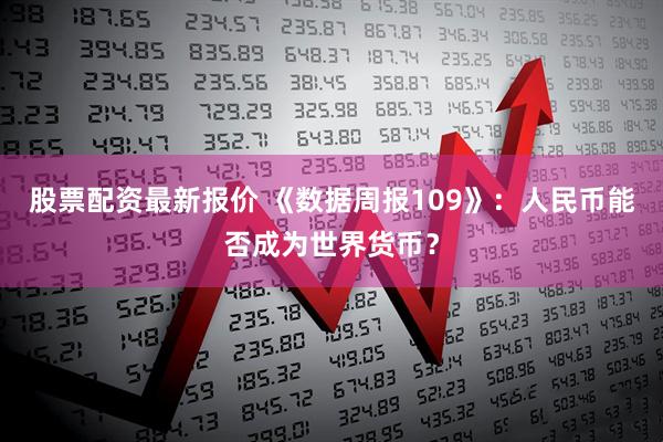 股票配资最新报价 《数据周报109》：人民币能否成为世界货币？