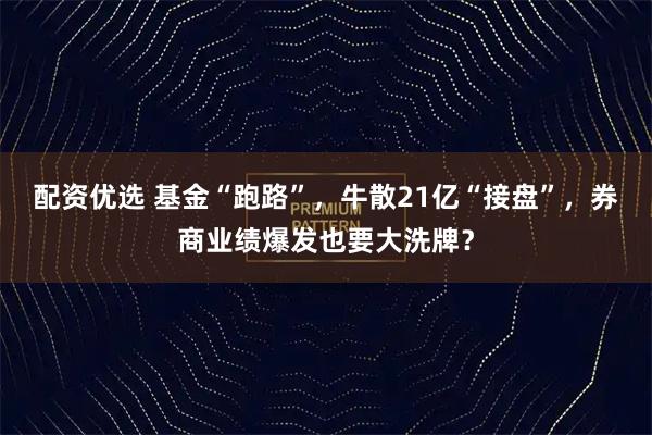 配资优选 基金“跑路”，牛散21亿“接盘”，券商业绩爆发也要大洗牌？