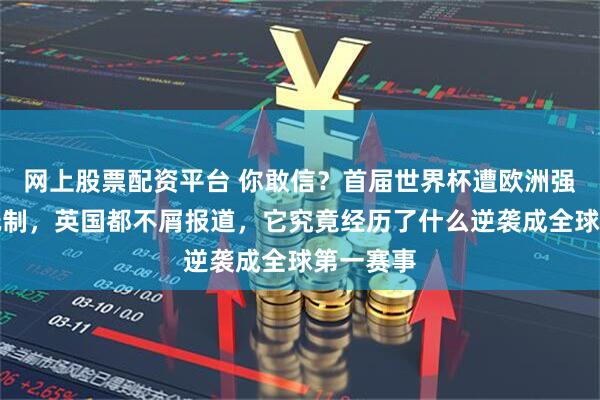 网上股票配资平台 你敢信？首届世界杯遭欧洲强队集体抵制，英国都不屑报道，它究竟经历了什么逆袭成全球第一赛事
