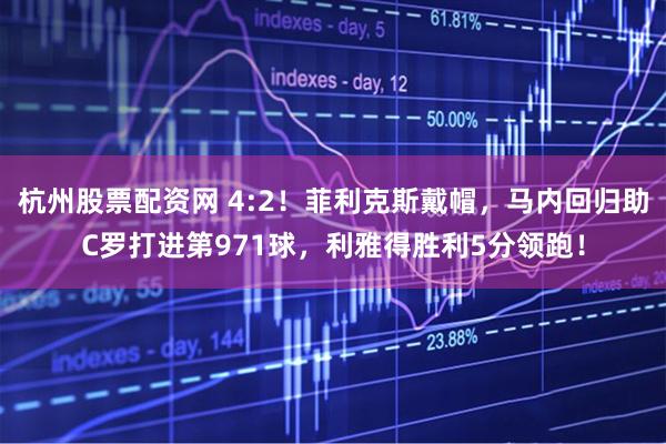 杭州股票配资网 4:2！菲利克斯戴帽，马内回归助C罗打进第971球，利雅得胜利5分领跑！