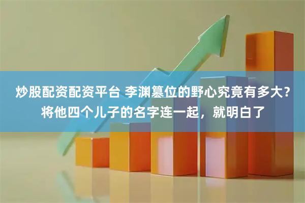 炒股配资配资平台 李渊篡位的野心究竟有多大？将他四个儿子的名字连一起，就明白了