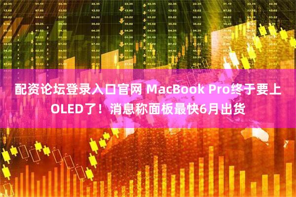 配资论坛登录入口官网 MacBook Pro终于要上OLED了！消息称面板最快6月出货