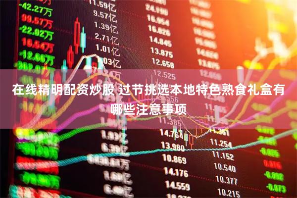 在线精明配资炒股 过节挑选本地特色熟食礼盒有哪些注意事项