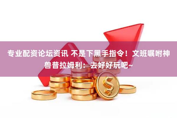 专业配资论坛资讯 不是下黑手指令！文班嘱咐神兽普拉姆利：去好好玩吧~