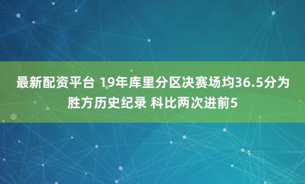 最新配资平台 19年库里分区决赛场均36.5分为胜方历史纪录 科比两次进前5