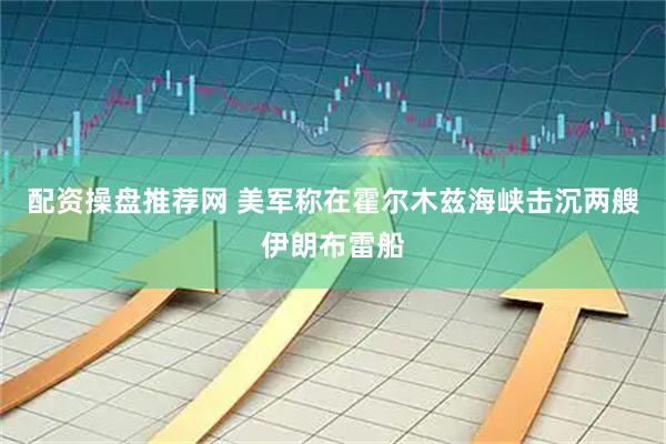 配资操盘推荐网 美军称在霍尔木兹海峡击沉两艘伊朗布雷船