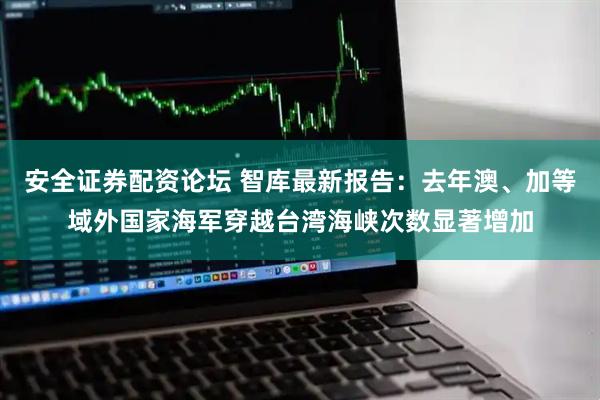 安全证券配资论坛 智库最新报告：去年澳、加等域外国家海军穿越台湾海峡次数显著增加