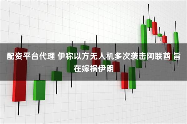 配资平台代理 伊称以方无人机多次袭击阿联酋 旨在嫁祸伊朗