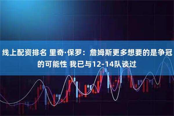 线上配资排名 里奇·保罗：詹姆斯更多想要的是争冠的可能性 我已与12-14队谈过