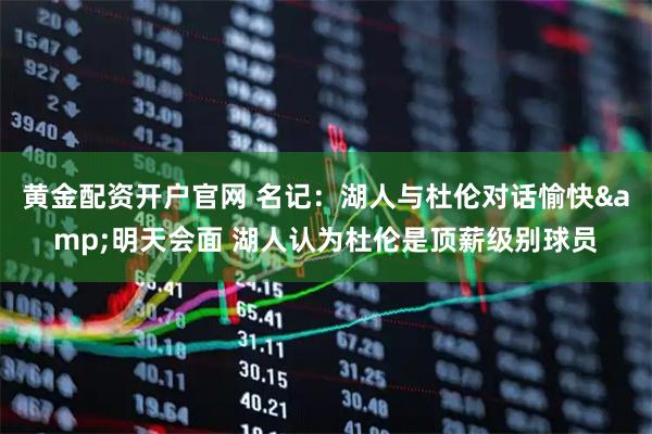 黄金配资开户官网 名记：湖人与杜伦对话愉快&明天会面 湖人认为杜伦是顶薪级别球员
