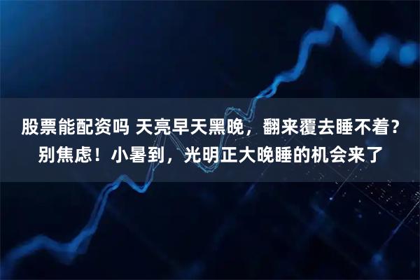 股票能配资吗 天亮早天黑晚,翻来覆去睡不着?别焦虑!小暑到,光明正大晚睡的机会来了