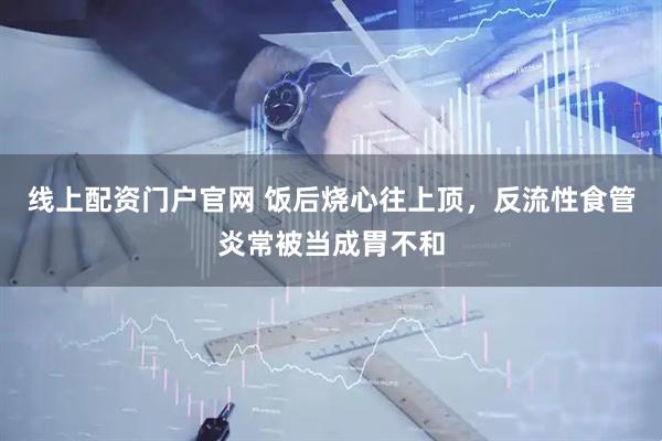 线上配资门户官网 饭后烧心往上顶，反流性食管炎常被当成胃不和