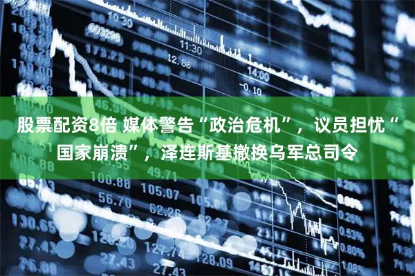 股票配资8倍 媒体警告“政治危机”，议员担忧“国家崩溃”，泽连斯基撤换乌军总司令