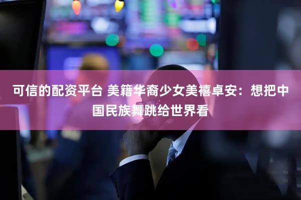 可信的配资平台 美籍华裔少女美禧卓安：想把中国民族舞跳给世界看